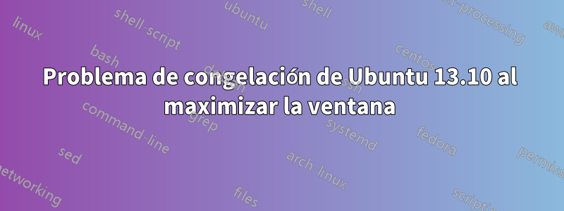 Problema de congelación de Ubuntu 13.10 al maximizar la ventana