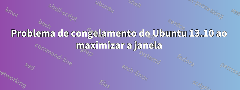 Problema de congelamento do Ubuntu 13.10 ao maximizar a janela