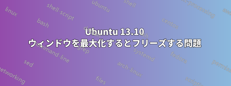 Ubuntu 13.10 ウィンドウを最大化するとフリーズする問題