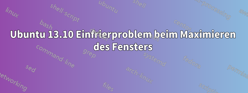 Ubuntu 13.10 Einfrierproblem beim Maximieren des Fensters