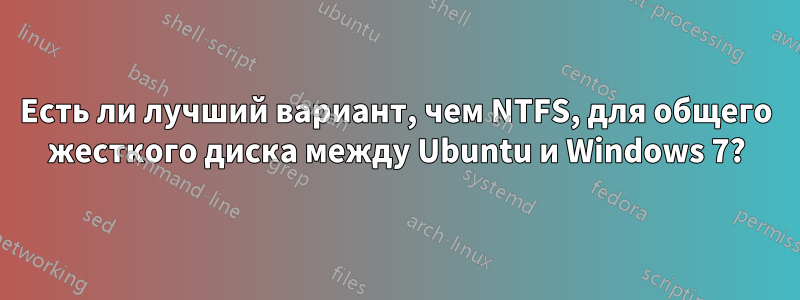 Есть ли лучший вариант, чем NTFS, для общего жесткого диска между Ubuntu и Windows 7?