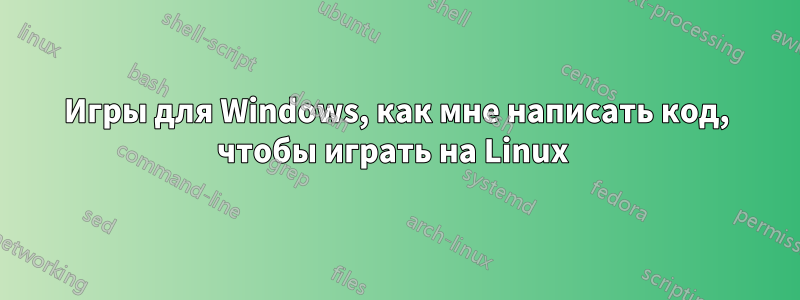 Игры для Windows, как мне написать код, чтобы играть на Linux 