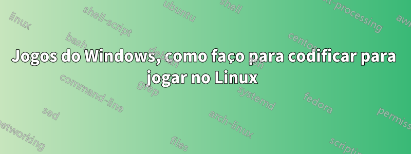 Jogos do Windows, como faço para codificar para jogar no Linux 