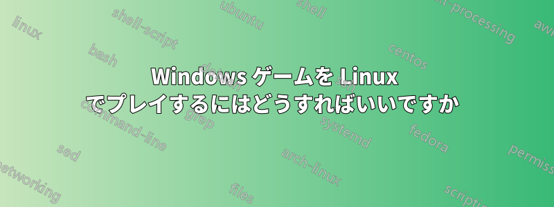 Windows ゲームを Linux でプレイするにはどうすればいいですか 