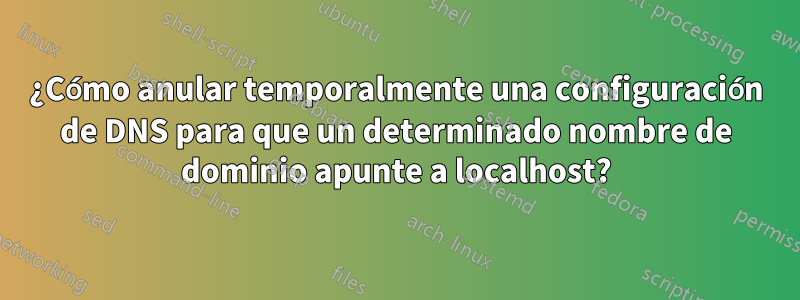 ¿Cómo anular temporalmente una configuración de DNS para que un determinado nombre de dominio apunte a localhost?