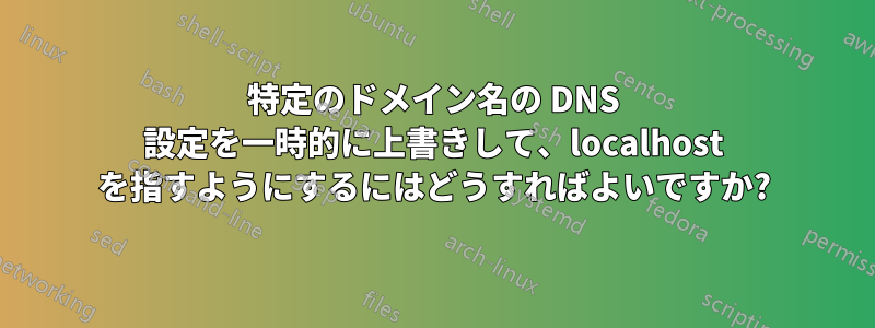 特定のドメイン名の DNS 設定を一時的に上書きして、localhost を指すようにするにはどうすればよいですか?