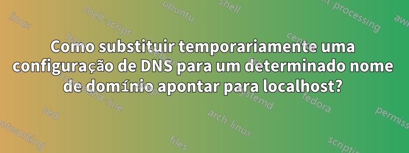 Como substituir temporariamente uma configuração de DNS para um determinado nome de domínio apontar para localhost?