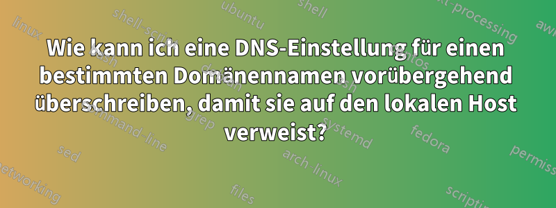 Wie kann ich eine DNS-Einstellung für einen bestimmten Domänennamen vorübergehend überschreiben, damit sie auf den lokalen Host verweist?