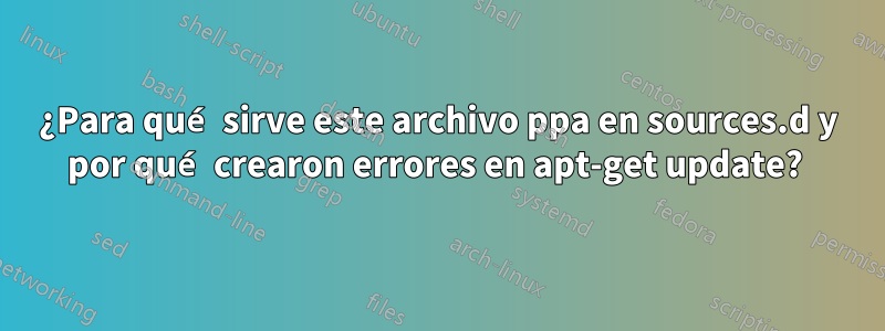 ¿Para qué sirve este archivo ppa en sources.d y por qué crearon errores en apt-get update? 