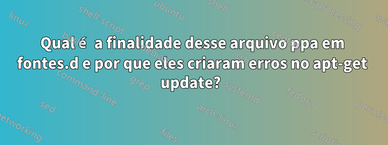 Qual é a finalidade desse arquivo ppa em fontes.d e por que eles criaram erros no apt-get update? 