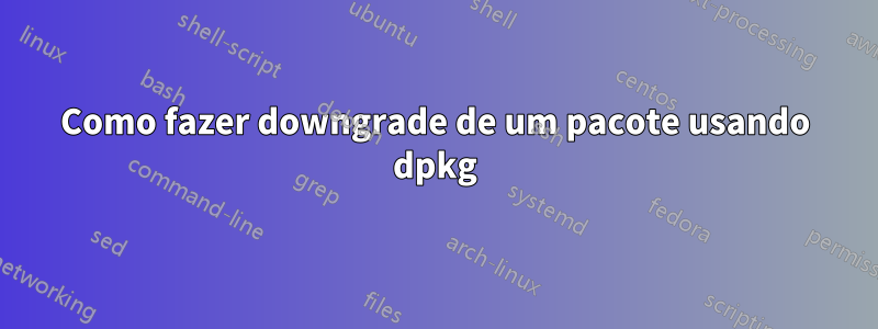 Como fazer downgrade de um pacote usando dpkg