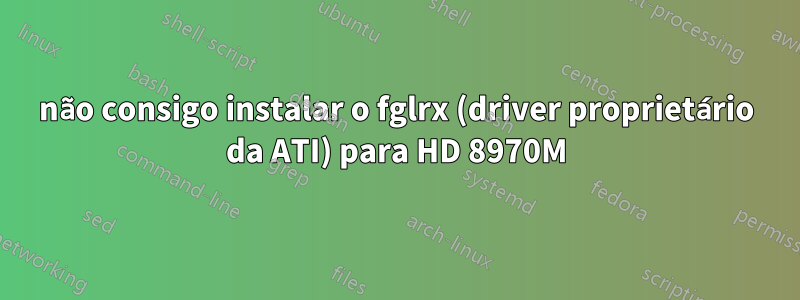 não consigo instalar o fglrx (driver proprietário da ATI) para HD 8970M