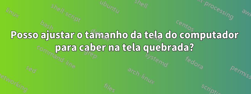 Posso ajustar o tamanho da tela do computador para caber na tela quebrada?