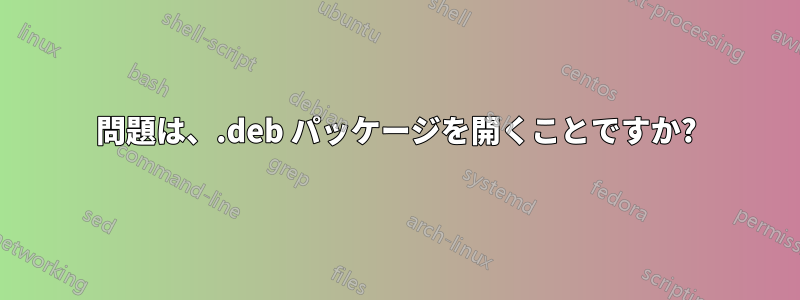 問題は、.deb パッケージを開くことですか?