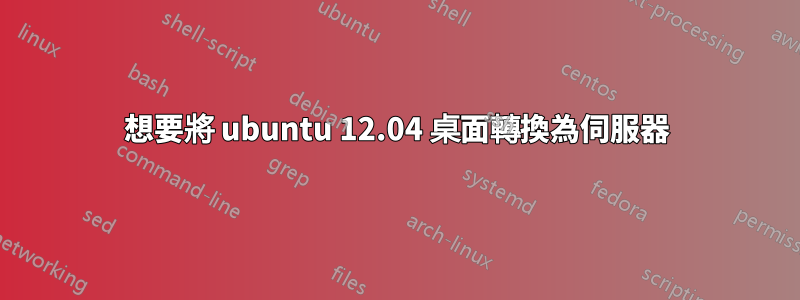 想要將 ubuntu 12.04 桌面轉換為伺服器