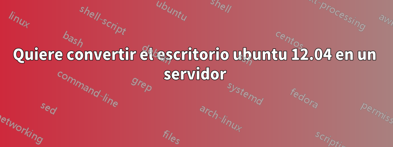 Quiere convertir el escritorio ubuntu 12.04 en un servidor