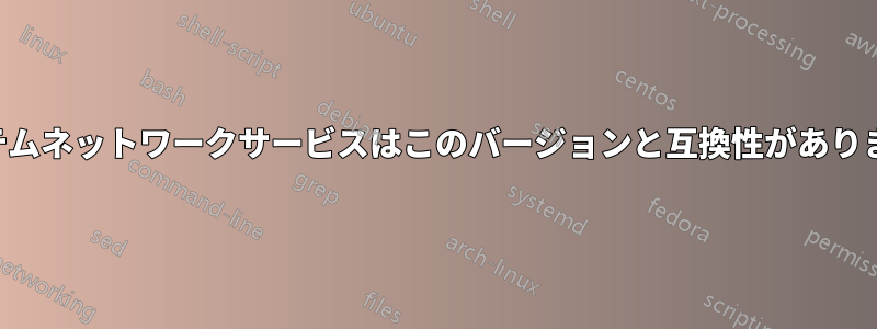 システムネットワークサービスはこのバージョンと互換性がありません