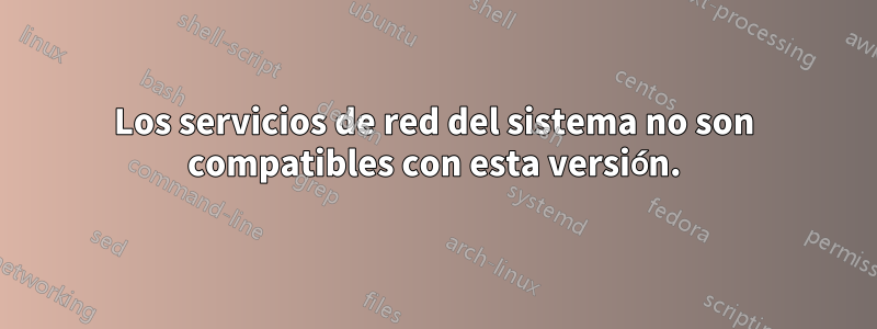 Los servicios de red del sistema no son compatibles con esta versión.