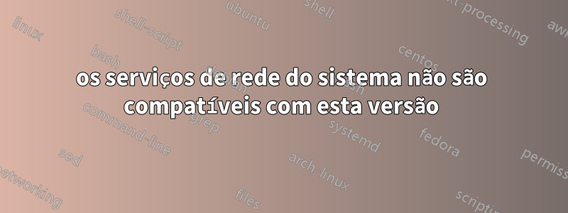 os serviços de rede do sistema não são compatíveis com esta versão