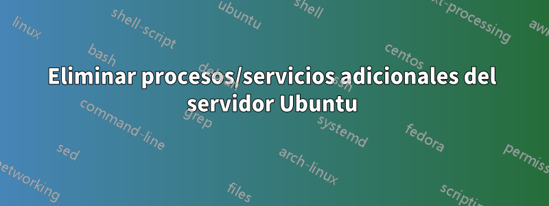 Eliminar procesos/servicios adicionales del servidor Ubuntu