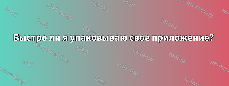 Быстро ли я упаковываю свое приложение?