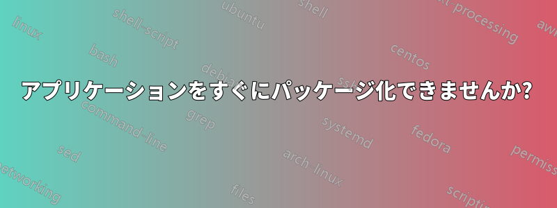 アプリケーションをすぐにパッケージ化できませんか?