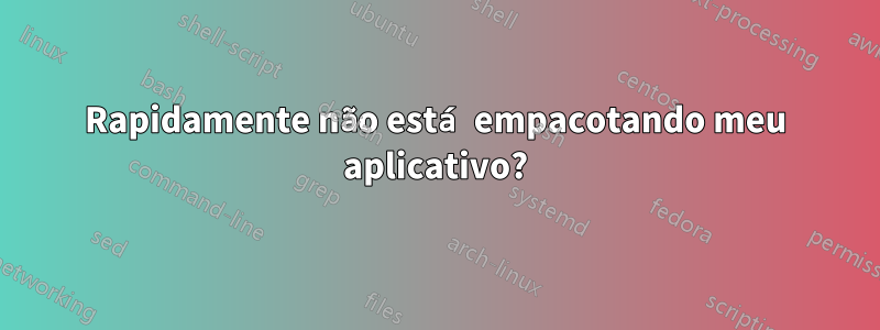 Rapidamente não está empacotando meu aplicativo?