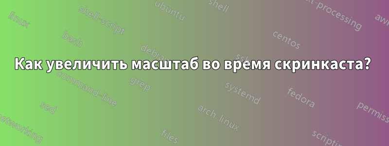 Как увеличить масштаб во время скринкаста?