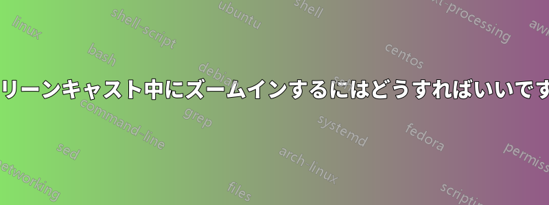 スクリーンキャスト中にズームインするにはどうすればいいですか?