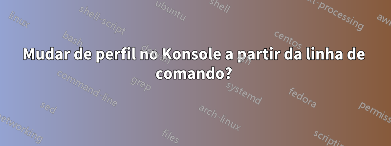 Mudar de perfil no Konsole a partir da linha de comando?