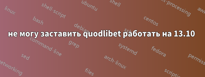 не могу заставить quodlibet работать на 13.10