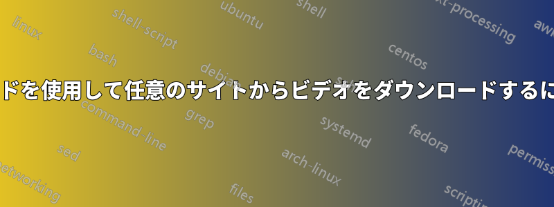 ターミナルベースのコマンドを使用して任意のサイトからビデオをダウンロードするにはどうすればよいですか?