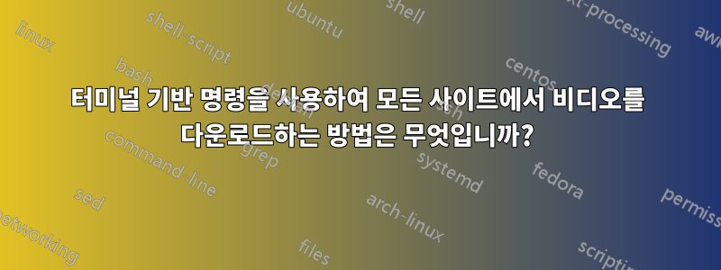 터미널 기반 명령을 사용하여 모든 사이트에서 비디오를 다운로드하는 방법은 무엇입니까?