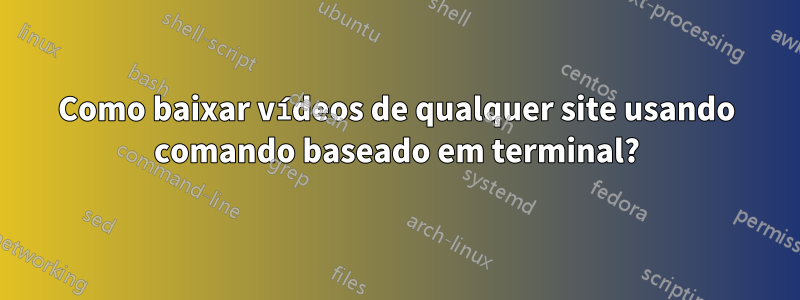 Como baixar vídeos de qualquer site usando comando baseado em terminal?