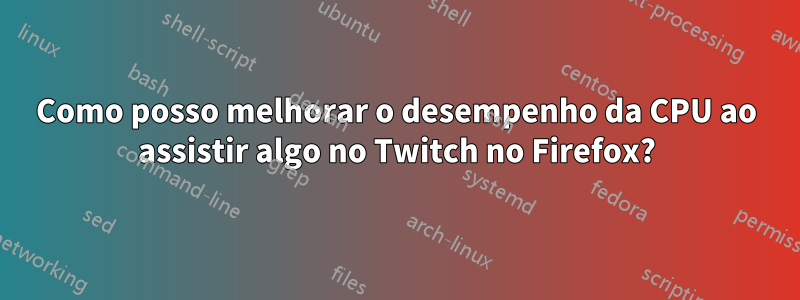 Como posso melhorar o desempenho da CPU ao assistir algo no Twitch no Firefox?