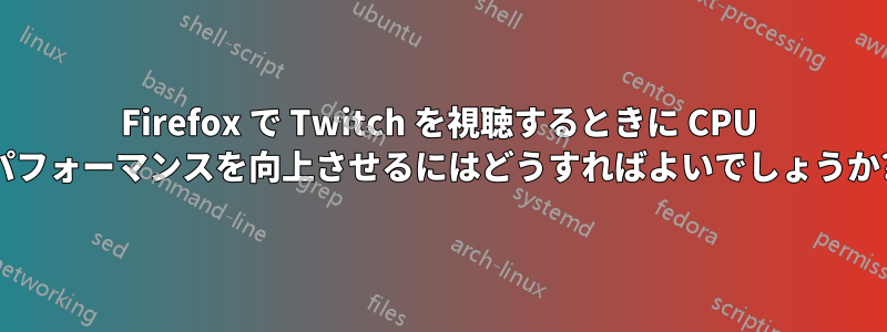 Firefox で Twitch を視聴するときに CPU パフォーマンスを向上させるにはどうすればよいでしょうか?