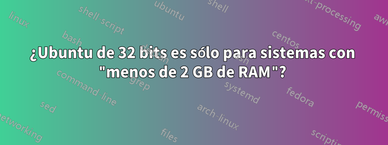 ¿Ubuntu de 32 bits es sólo para sistemas con "menos de 2 GB de RAM"?