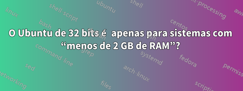 O Ubuntu de 32 bits é apenas para sistemas com “menos de 2 GB de RAM”?