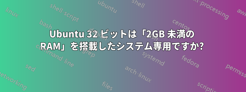 Ubuntu 32 ビットは「2GB 未満の RAM」を搭載したシステム専用ですか?