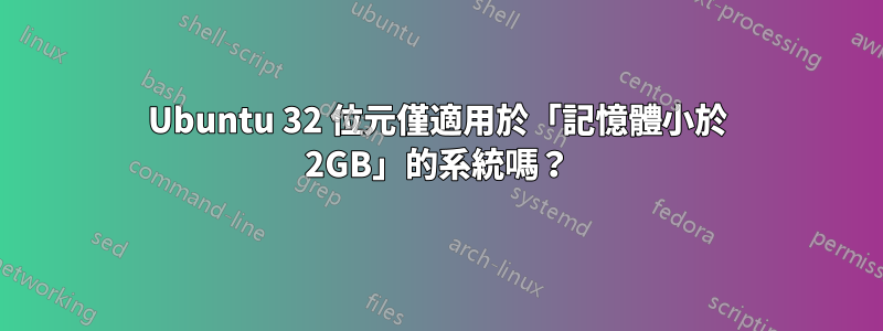 Ubuntu 32 位元僅適用於「記憶體小於 2GB」的系統嗎？