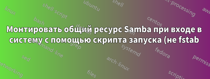 Монтировать общий ресурс Samba при входе в систему с помощью скрипта запуска (не fstab)