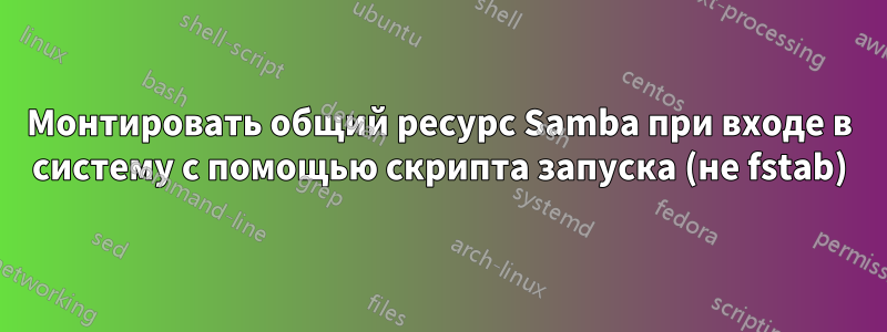 Монтировать общий ресурс Samba при входе в систему с помощью скрипта запуска (не fstab)