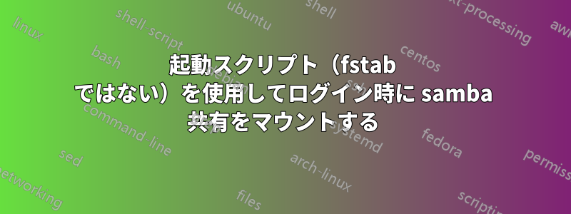 起動スクリプト（fstab ではない）を使用してログイン時に samba 共有をマウントする