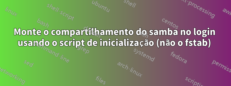 Monte o compartilhamento do samba no login usando o script de inicialização (não o fstab)