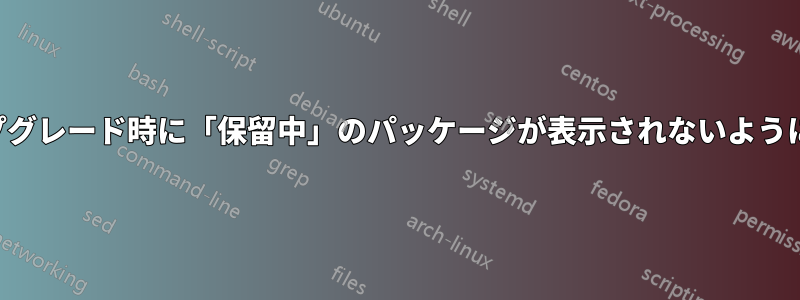 アップグレード時に「保留中」のパッケージが表示されないようにする