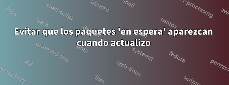 Evitar que los paquetes 'en espera' aparezcan cuando actualizo