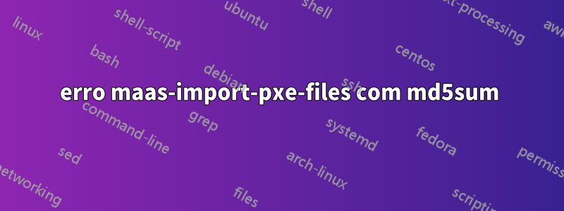 erro maas-import-pxe-files com md5sum