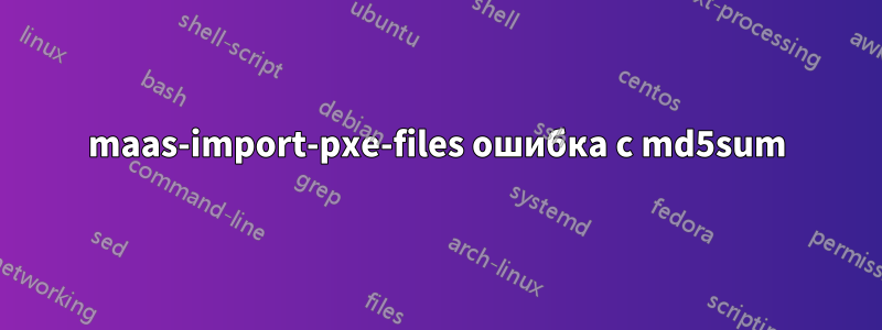 maas-import-pxe-files ошибка с md5sum