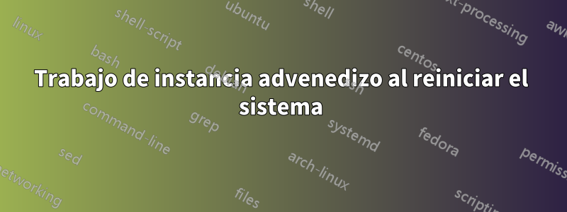 Trabajo de instancia advenedizo al reiniciar el sistema