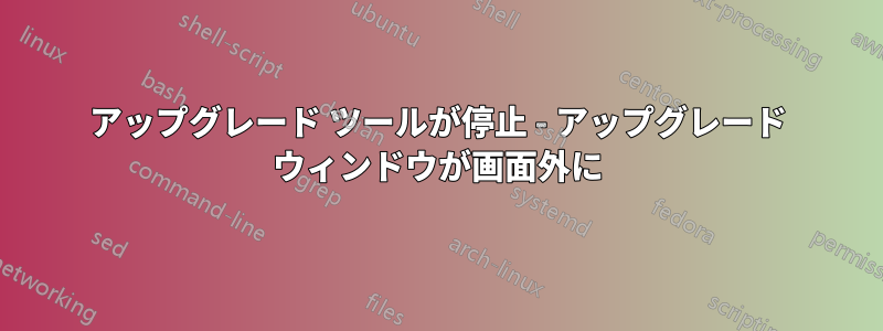 アップグレード ツールが停止 - アップグレード ウィンドウが画面外に